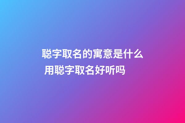 聪字取名的寓意是什么 用聪字取名好听吗